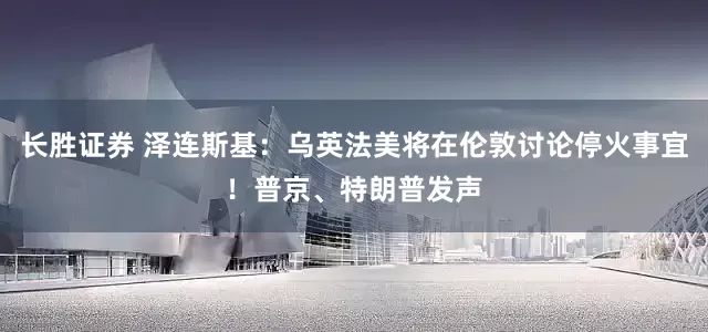 长胜证券 泽连斯基：乌英法美将在伦敦讨论停火事宜！普京、特朗普发声
