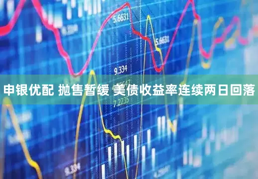 申银优配 抛售暂缓 美债收益率连续两日回落