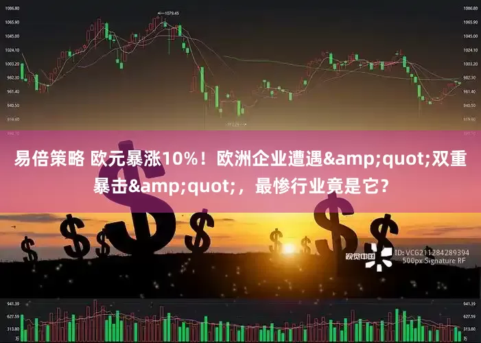 易倍策略 欧元暴涨10%！欧洲企业遭遇&quot;双重暴击&quot;，最惨行业竟是它？