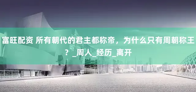富旺配资 所有朝代的君主都称帝，为什么只有周朝称王？_周人_经历_离开