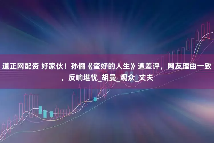 道正网配资 好家伙！孙俪《蛮好的人生》遭差评，网友理由一致，反响堪忧_胡曼_观众_丈夫