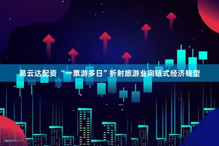 易云达配资 “一票游多日”折射旅游业向链式经济转型