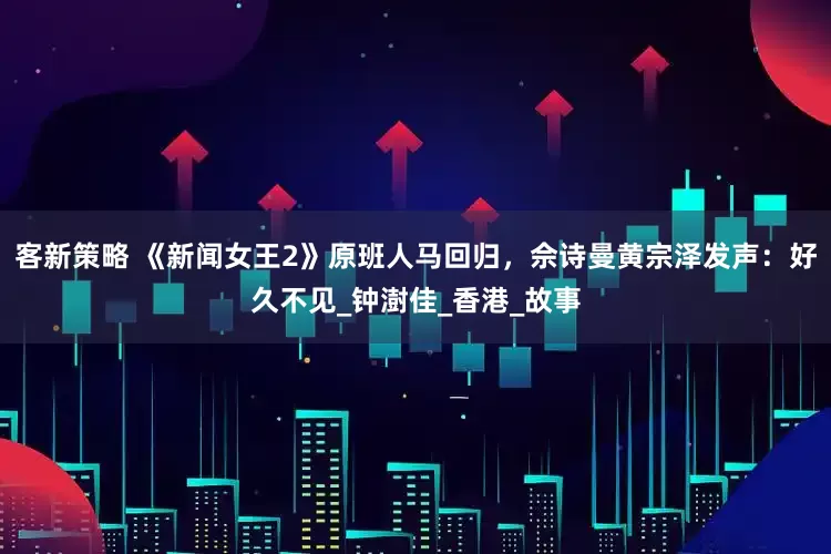 客新策略 《新闻女王2》原班人马回归，佘诗曼黄宗泽发声：好久不见_钟澍佳_香港_故事