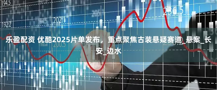 乐盈配资 优酷2025片单发布，重点聚焦古装悬疑赛道_悬案_长安_边水