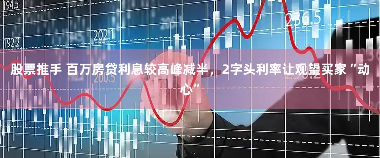 股票推手 百万房贷利息较高峰减半，2字头利率让观望买家“动心”