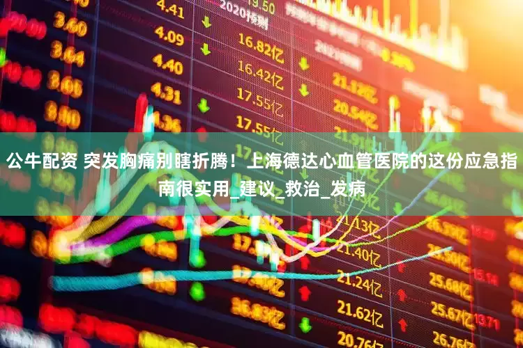 公牛配资 突发胸痛别瞎折腾！上海德达心血管医院的这份应急指南很实用_建议_救治_发病