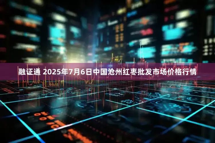 融证通 2025年7月6日中国沧州红枣批发市场价格行情