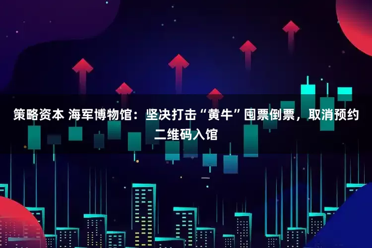 策略资本 海军博物馆：坚决打击“黄牛”囤票倒票，取消预约二维码入馆