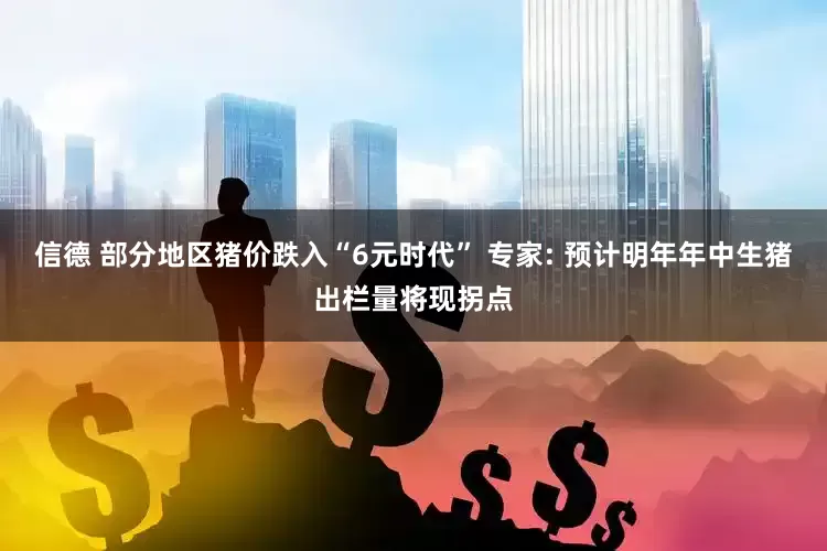 信德 部分地区猪价跌入“6元时代” 专家: 预计明年年中生猪出栏量将现拐点