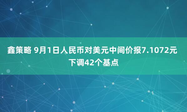鑫策略 9月1日人民币对美元中间价报7.1072元 下调42个基点