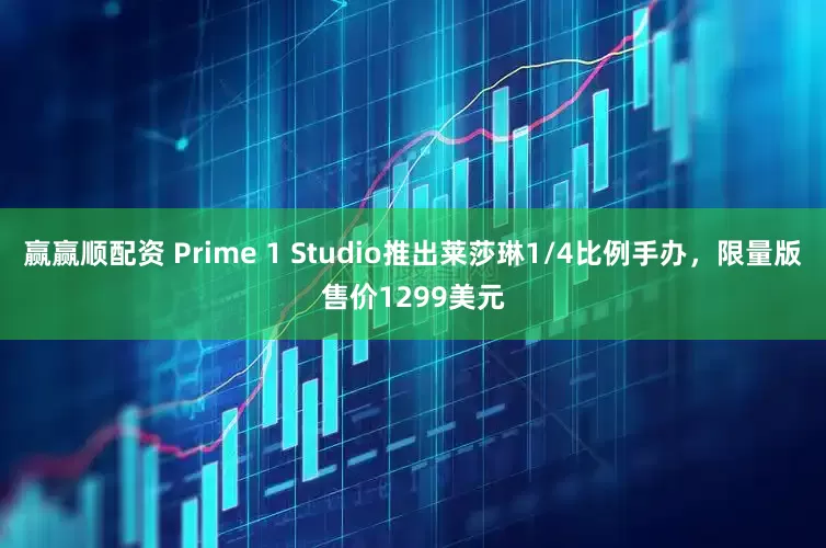 赢赢顺配资 Prime 1 Studio推出莱莎琳1/4比例手办，限量版售价1299美元