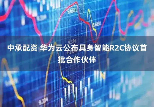 中承配资 华为云公布具身智能R2C协议首批合作伙伴