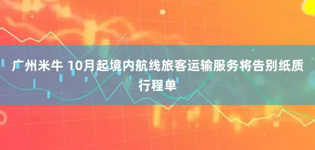 广州米牛 10月起境内航线旅客运输服务将告别纸质行程单
