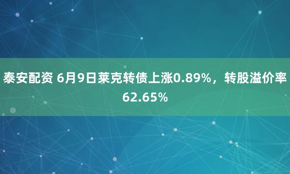 泰安配资 6月9日莱克转债上涨0.89%，转股溢价率62.65%
