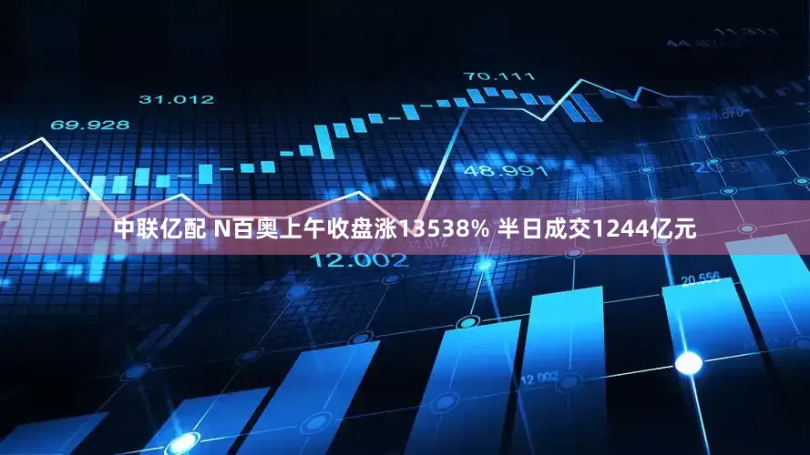 中联亿配 N百奥上午收盘涨13538% 半日成交1244亿元