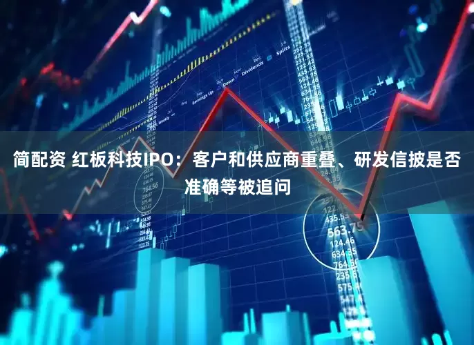 简配资 红板科技IPO：客户和供应商重叠、研发信披是否准确等被追问