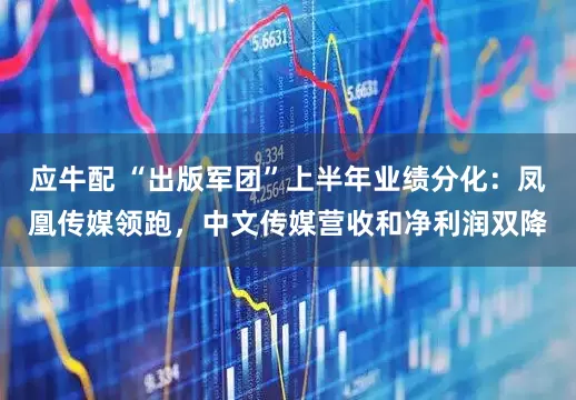 应牛配 “出版军团”上半年业绩分化：凤凰传媒领跑，中文传媒营收和净利润双降