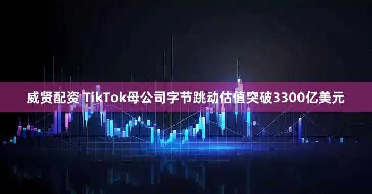 威贤配资 TikTok母公司字节跳动估值突破3300亿美元
