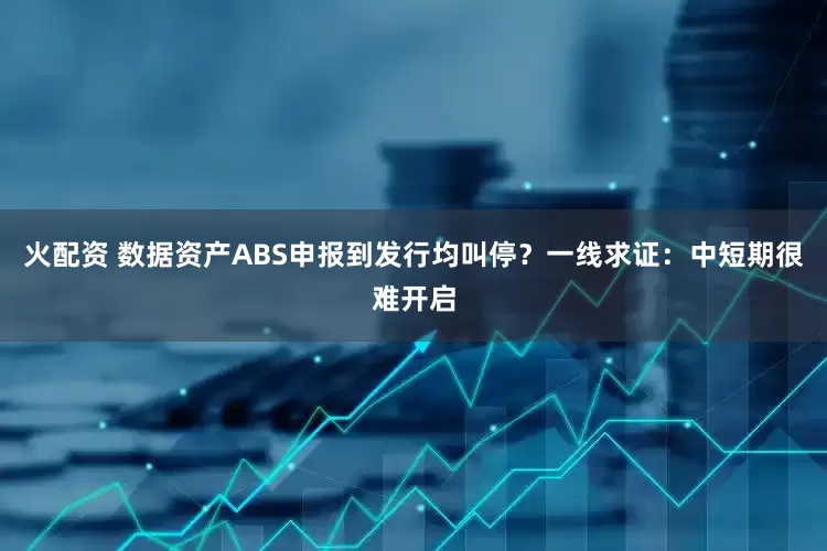 火配资 数据资产ABS申报到发行均叫停？一线求证：中短期很难开启
