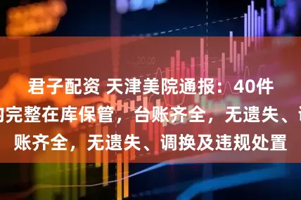 君子配资 天津美院通报：40件捐赠书画作品均完整在库保管，台账齐全，无遗失、调换及违规处置